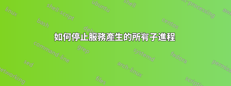 如何停止服務產生的所有子進程