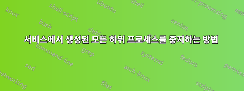 서비스에서 생성된 모든 하위 프로세스를 중지하는 방법