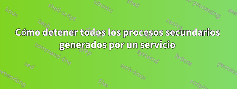 Cómo detener todos los procesos secundarios generados por un servicio