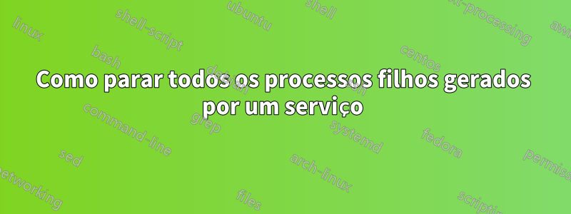 Como parar todos os processos filhos gerados por um serviço