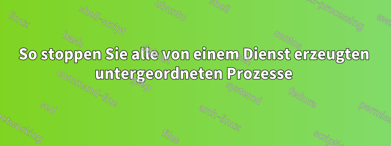 So stoppen Sie alle von einem Dienst erzeugten untergeordneten Prozesse