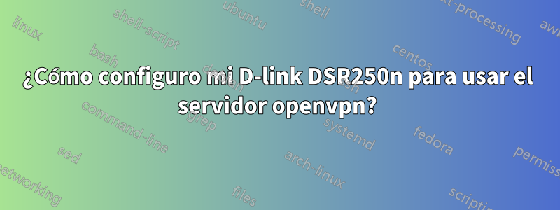 ¿Cómo configuro mi D-link DSR250n para usar el servidor openvpn?