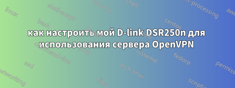 как настроить мой D-link DSR250n для использования сервера OpenVPN