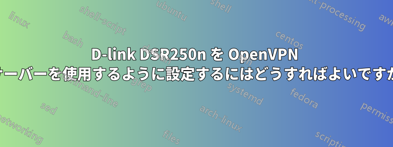 D-link DSR250n を OpenVPN サーバーを使用するように設定するにはどうすればよいですか