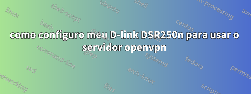 como configuro meu D-link DSR250n para usar o servidor openvpn