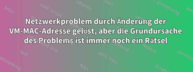 Netzwerkproblem durch Änderung der VM-MAC-Adresse gelöst, aber die Grundursache des Problems ist immer noch ein Rätsel