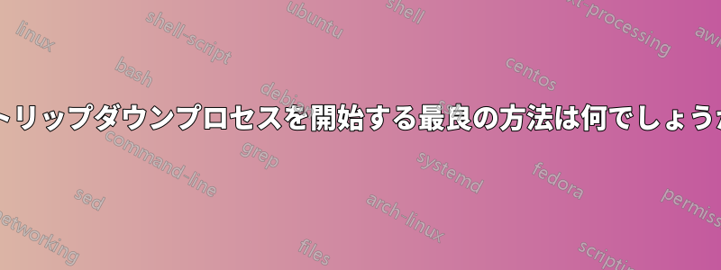 ストリップダウンプロセスを開始する最良の方法は何でしょうか?