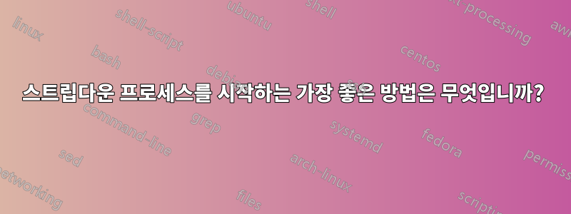 스트립다운 프로세스를 시작하는 가장 좋은 방법은 무엇입니까?