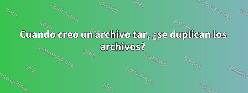 Cuando creo un archivo tar, ¿se duplican los archivos?