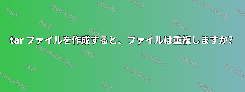 tar ファイルを作成すると、ファイルは重複しますか?