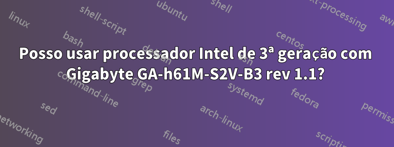 Posso usar processador Intel de 3ª geração com Gigabyte GA-h61M-S2V-B3 rev 1.1?