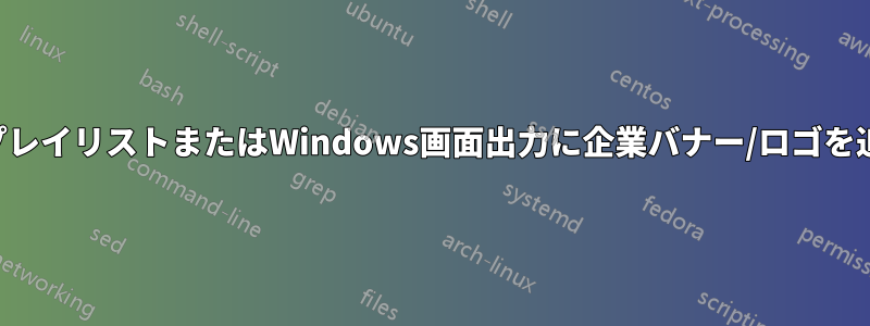 ビデオプレイリストまたはWindows画面出力に企業バナー/ロゴを追加する