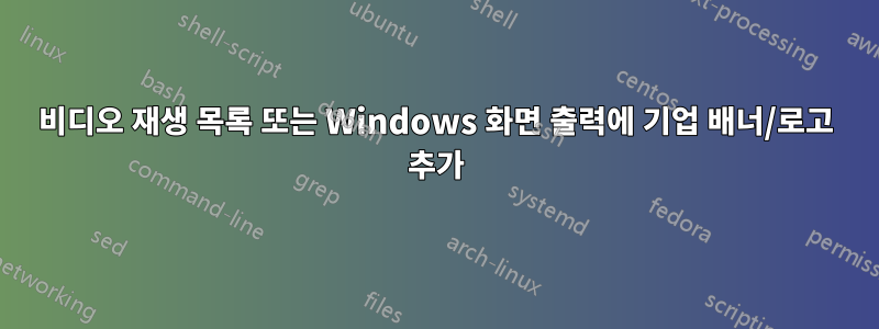 비디오 재생 목록 또는 Windows 화면 출력에 기업 배너/로고 추가