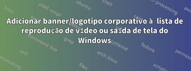Adicionar banner/logotipo corporativo à lista de reprodução de vídeo ou saída de tela do Windows