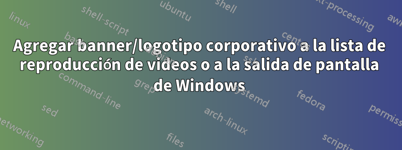 Agregar banner/logotipo corporativo a la lista de reproducción de videos o a la salida de pantalla de Windows