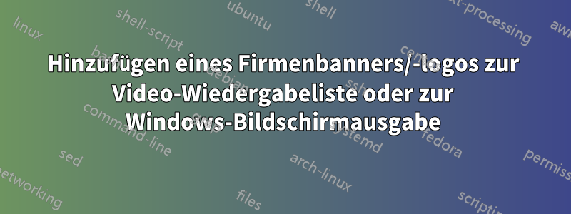 Hinzufügen eines Firmenbanners/-logos zur Video-Wiedergabeliste oder zur Windows-Bildschirmausgabe