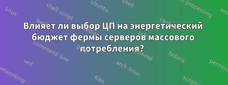 Влияет ли выбор ЦП на энергетический бюджет фермы серверов массового потребления? 