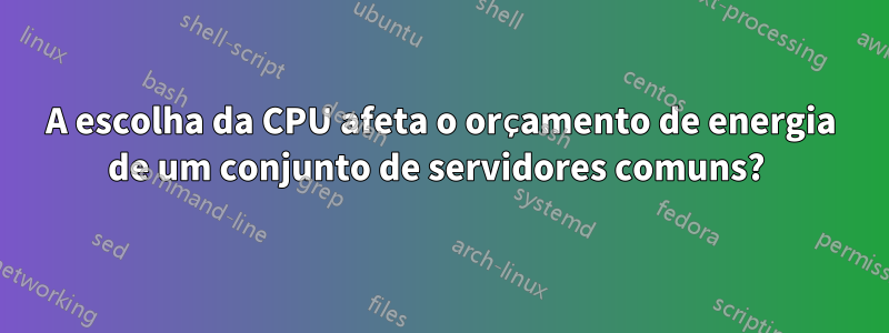 A escolha da CPU afeta o orçamento de energia de um conjunto de servidores comuns? 