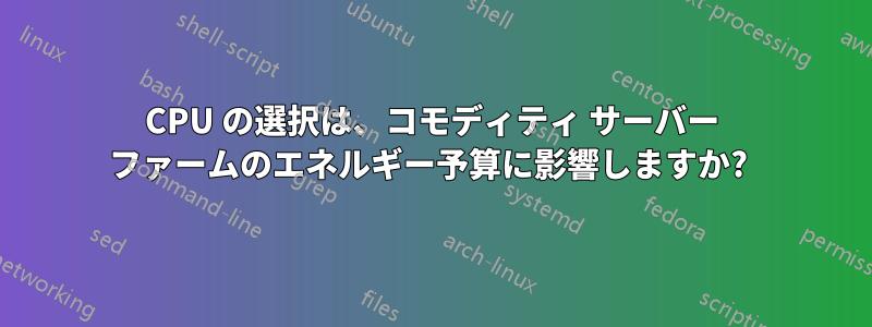 CPU の選択は、コモディティ サーバー ファームのエネルギー予算に影響しますか? 
