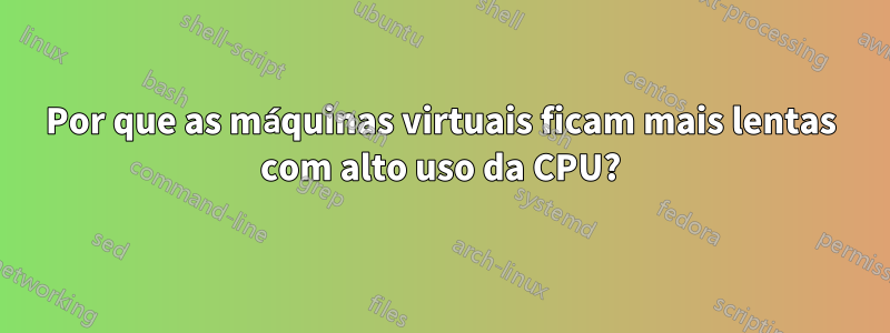 Por que as máquinas virtuais ficam mais lentas com alto uso da CPU?