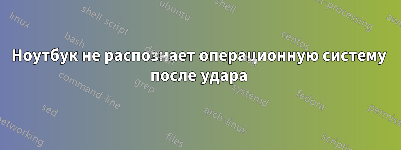 Ноутбук не распознает операционную систему после удара