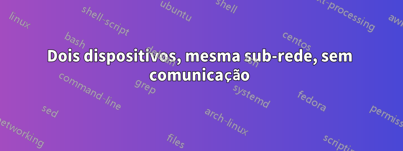 Dois dispositivos, mesma sub-rede, sem comunicação