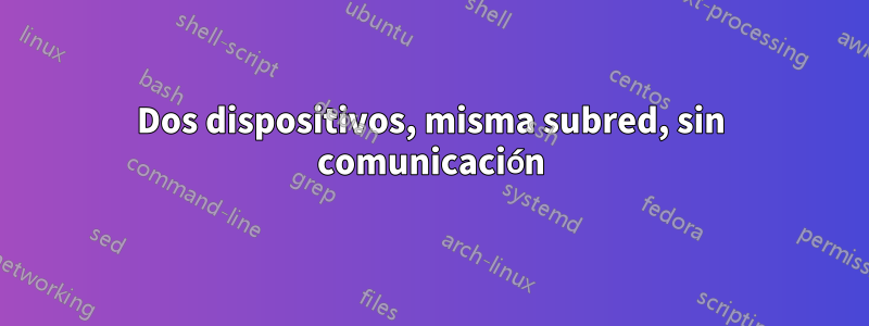 Dos dispositivos, misma subred, sin comunicación