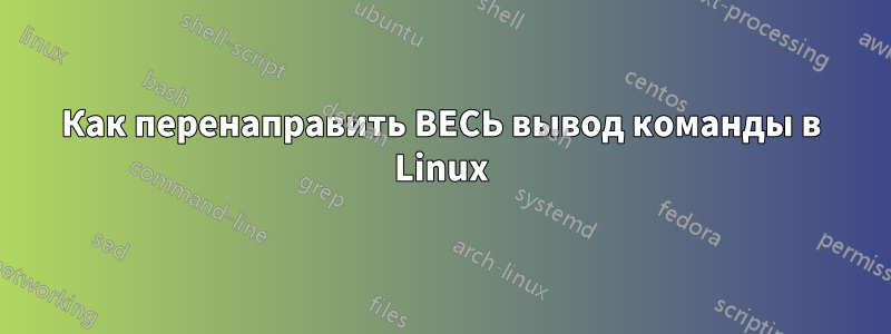 Как перенаправить ВЕСЬ вывод команды в Linux