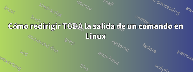 Cómo redirigir TODA la salida de un comando en Linux