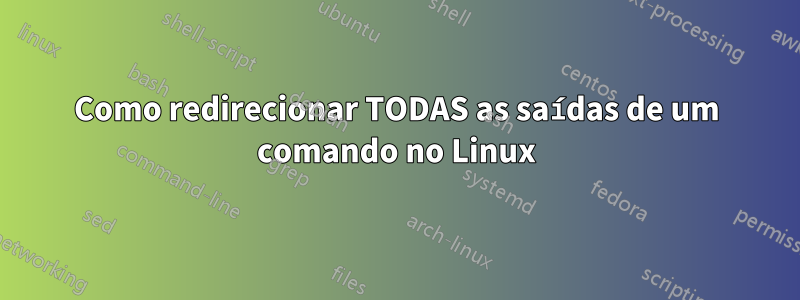 Como redirecionar TODAS as saídas de um comando no Linux