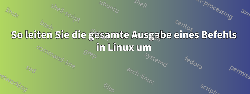 So leiten Sie die gesamte Ausgabe eines Befehls in Linux um