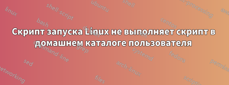 Скрипт запуска Linux не выполняет скрипт в домашнем каталоге пользователя