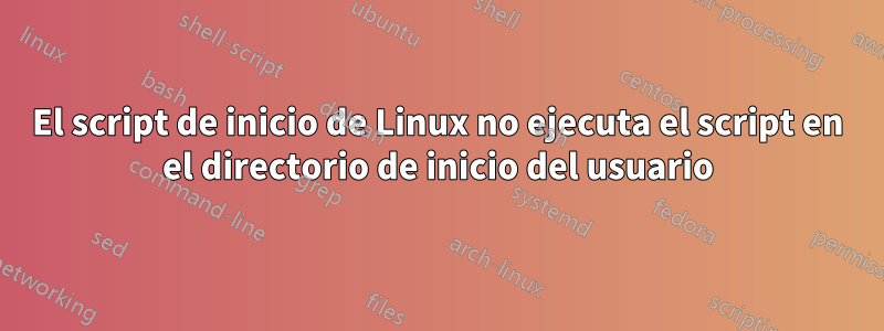 El script de inicio de Linux no ejecuta el script en el directorio de inicio del usuario