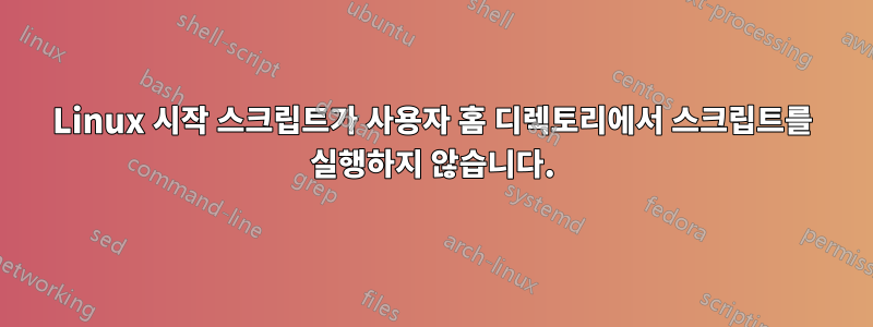 Linux 시작 스크립트가 사용자 홈 디렉토리에서 스크립트를 실행하지 않습니다.