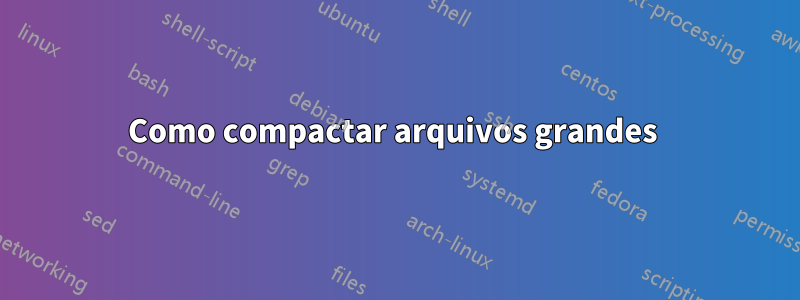 Como compactar arquivos grandes 