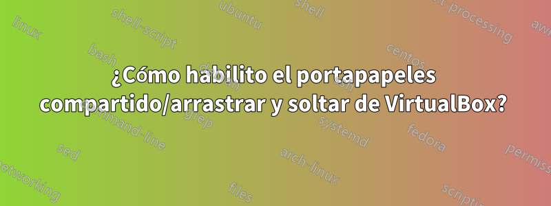 ¿Cómo habilito el portapapeles compartido/arrastrar y soltar de VirtualBox?