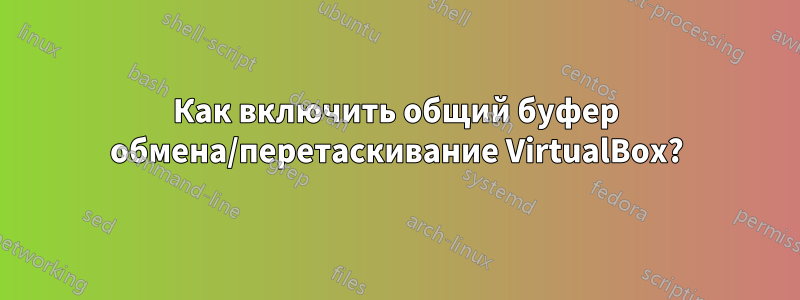 Как включить общий буфер обмена/перетаскивание VirtualBox?