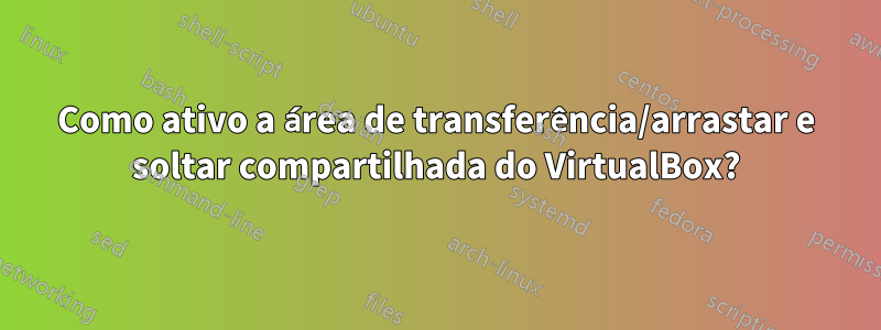 Como ativo a área de transferência/arrastar e soltar compartilhada do VirtualBox?