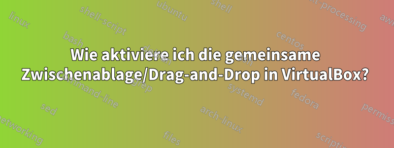 Wie aktiviere ich die gemeinsame Zwischenablage/Drag-and-Drop in VirtualBox?