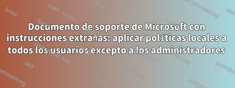Documento de soporte de Microsoft con instrucciones extrañas: aplicar políticas locales a todos los usuarios excepto a los administradores