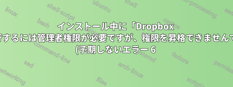 インストール中に「Dropbox を続行するには管理者権限が必要ですが、権限を昇格できませんでした (予期しないエラー 6)」というエラーが表示され、Dropbox が失敗する