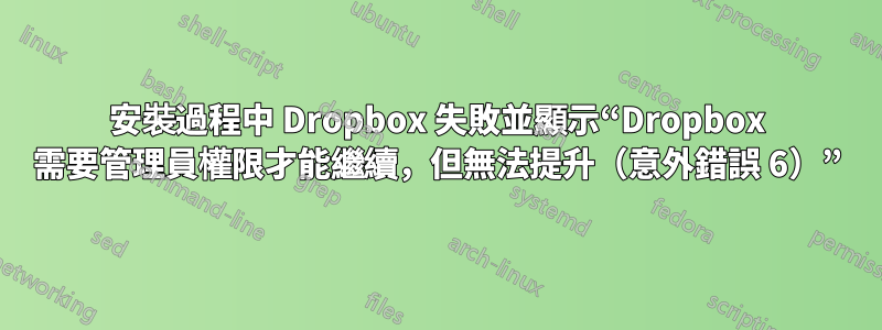 安裝過程中 Dropbox 失敗並顯示“Dropbox 需要管理員權限才能繼續，但無法提升（意外錯誤 6）”