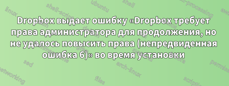 Dropbox выдает ошибку «Dropbox требует права администратора для продолжения, но не удалось повысить права (непредвиденная ошибка 6)» во время установки