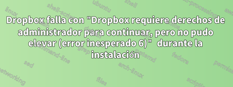 Dropbox falla con "Dropbox requiere derechos de administrador para continuar, pero no pudo elevar (error inesperado 6)" durante la instalación