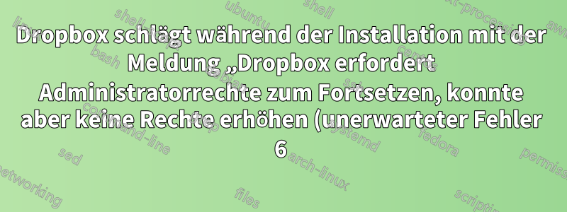 Dropbox schlägt während der Installation mit der Meldung „Dropbox erfordert Administratorrechte zum Fortsetzen, konnte aber keine Rechte erhöhen (unerwarteter Fehler 6)“ fehl