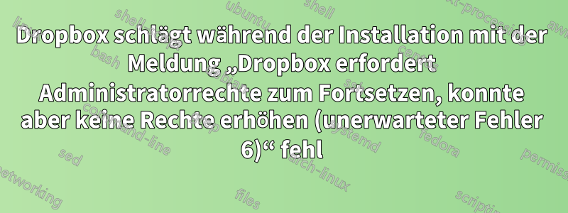 Dropbox schlägt während der Installation mit der Meldung „Dropbox erfordert Administratorrechte zum Fortsetzen, konnte aber keine Rechte erhöhen (unerwarteter Fehler 6)“ fehl
