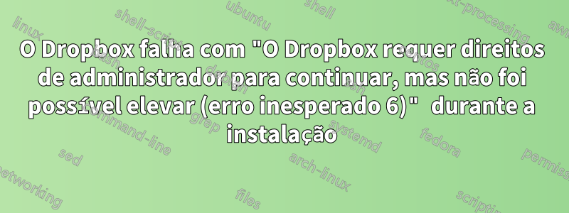 O Dropbox falha com "O Dropbox requer direitos de administrador para continuar, mas não foi possível elevar (erro inesperado 6)" durante a instalação