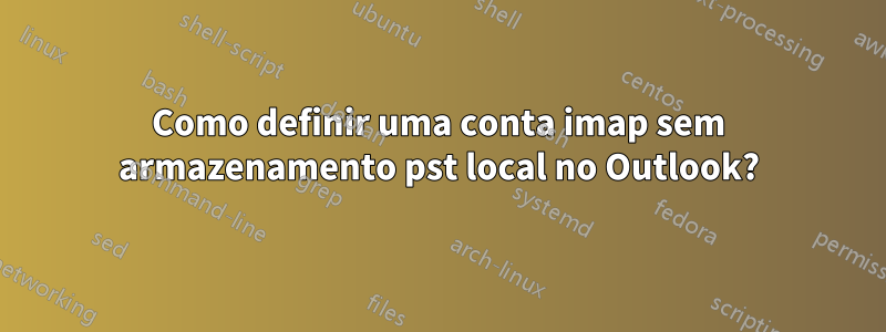 Como definir uma conta imap sem armazenamento pst local no Outlook?