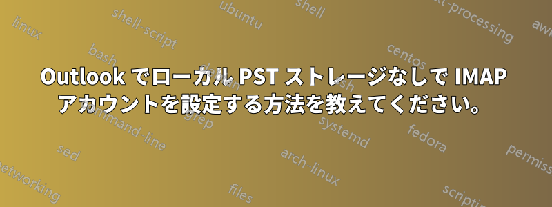 Outlook でローカル PST ストレージなしで IMAP アカウントを設定する方法を教えてください。