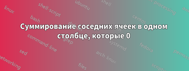 Суммирование соседних ячеек в одном столбце, которые 0